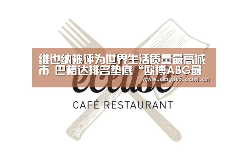 维也纳被评为世界生活质量最高城市 巴格达排名垫底“欧博ABG最新版本”(图3) 欧博官网