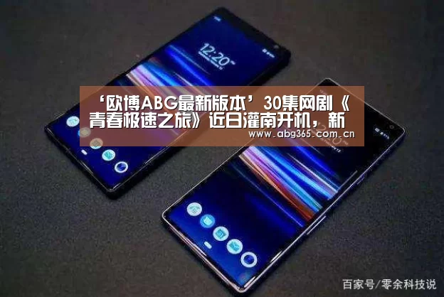 ‘欧博ABG最新版本’30集网剧《青春极速之旅》近日灌南开机,新生代演员实力演绎恋爱喜剧(图1) 欧博官网