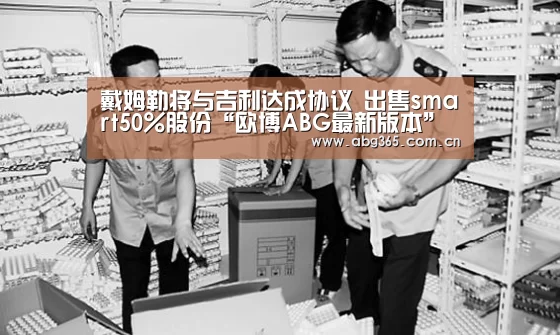 戴姆勒将与吉利达成协议 出售smart50%股份“欧博ABG最新版本”(图4) 欧博ABG最新版本
