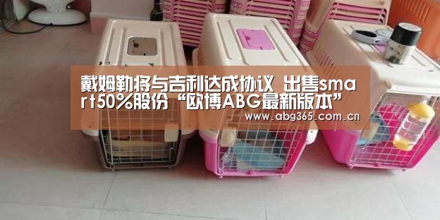 戴姆勒将与吉利达成协议 出售smart50%股份“欧博ABG最新版本”(图2) 欧博官网