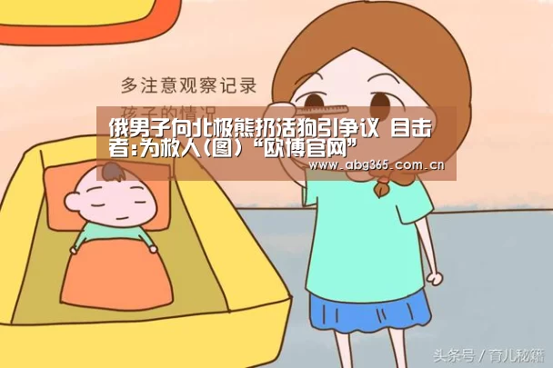 俄男子向北极熊扔活狗引争议 目击者:为救人(图)“欧博官网”(图4) 欧博游戏