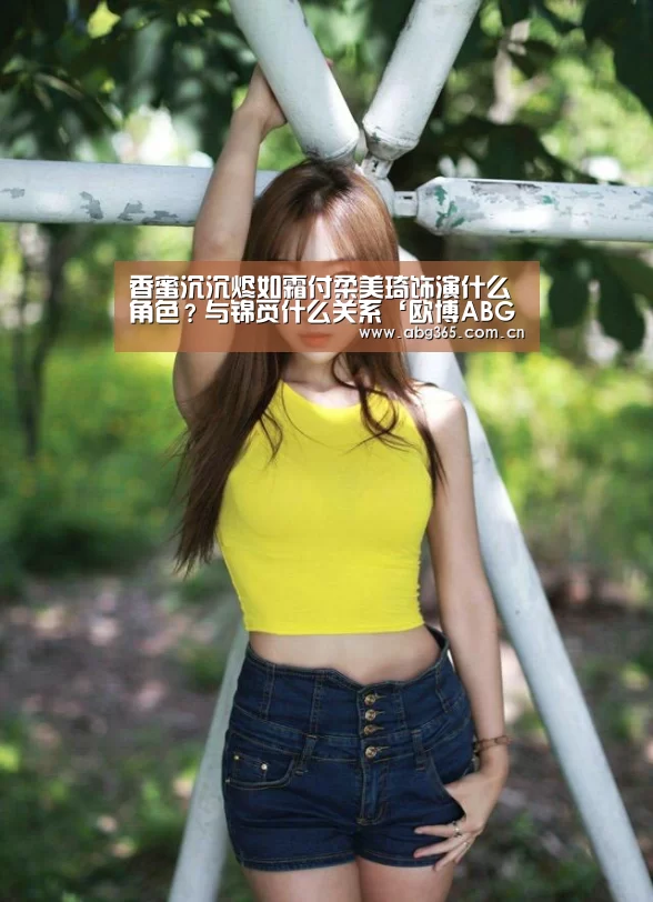 香蜜沉沉烬如霜付柔美琦饰演什么角色?与锦觅什么关系‘欧博ABG最新版本’(图3) 欧博官网
