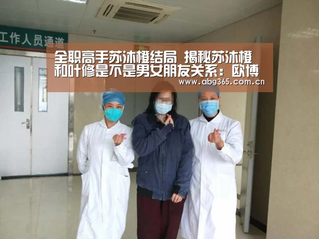 全职高手苏沐橙结局 揭秘苏沐橙和叶修是不是男女朋友关系:欧博游戏(图2) 欧博游戏